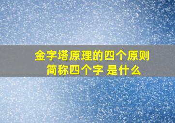 金字塔原理的四个原则 简称四个字 是什么